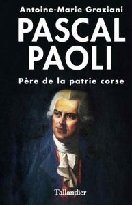 Pascal Paoli. Père de la patrie corse, Edition revue et augmentée - Graziani Antoine-Marie