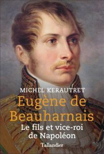 Eugène de Beauharnais. Fils et vice-roi de Napoléon - Kerautret Michel