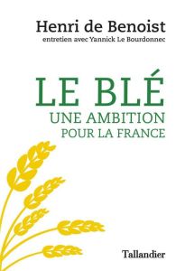 Le blé, une ambition pour la France - Benoist Henri de - Le Bourdonnec Yannick - Pinta P