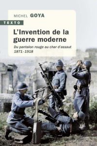 L'Invention de la guerre moderne. Du pantalon rouge au char d'assaut 1871-1918 - Goya Michel