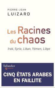 Les racines du chaos : cinq états arabes en faillite. Irak, Syrie, Liban, Yémen, Libye - Luizard Pierre-Jean