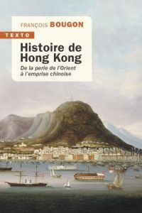 Histoire de Hong Kong. De la perle de l'Orient à l'emprise chinoise - Bougon François