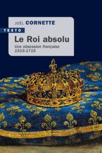 Le roi absolu. Une obsession française 1515-1715 - Cornette Joël