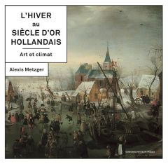 L HIVER AU SIECLE D'OR HOLLANDAIS - Metzger Alexis