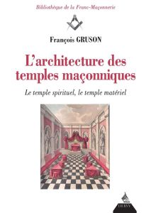 L'architecture des temples maçonniques. Le temple spirituel, le temple matériel - Gruson Françoise de