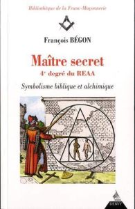 Maître secret 4e degré du REAA. Symbolique biblique et alchimique - Bégon François - Le Capon Rémi - Agamemnon Léonce