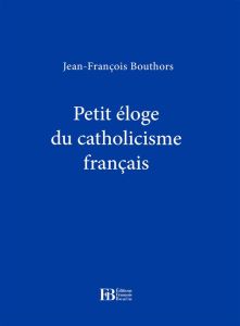 Petite éloge du catholicisme français - Bouthors Jean-François