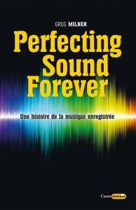 Perfecting sound forever. Une histoire de la musique enregistrée - Milner Greg - Rivallan Cyrille