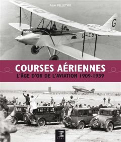 Courses aériennes. L'âge d'or de l'aviation 1909-1939 - Pelletier Alain