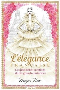 L'élégance française. Les plus belles créations de dix grands couturiers - Hess Megan - Seguin Laurence
