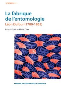 La fabrique de l'entomologie. Léon Dufour (1780-1865), 2e édition revue et corrigée - Duris Pascal - Diaz Elvire - Dorst Jean