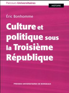 Culture et politique sous la Troisième République - Bonhomme Eric