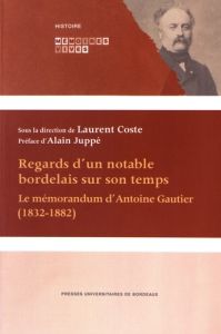 REGARDS D'UN NOTABLE BORDELAIS SUR SON TEMPS - LE MEMORANDUM D'ANTOINE GAUTIER (1832-1882) - Coste Laurent - Juppé Alain