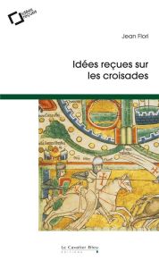 Idées reçues sur les croisades. 2e édition - Flori Jean