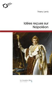 Idées reçues sur Napoléon. 3e édition - Lentz Thierry