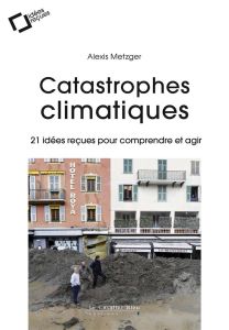 Catastrophes climatiques. 21 idées reçues pour comprendre et agir - Metzger Alexis