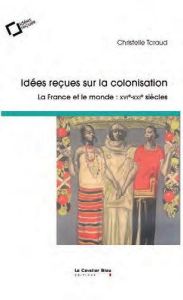 Idées reçues sur la colonisation. La France et le monde : XVIe-XIXe siècles - Taraud Christelle