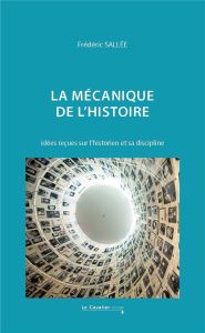 La mécanique de l'histoire. Idées reçues sur l'historien et sa discipline, Edition revue et augmenté - Sallée Frédéric