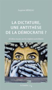 La dictature : une anti-thèse de la démocratie ?. 20 idées reçues sur les régimes autoritaires - Mérieau Eugénie