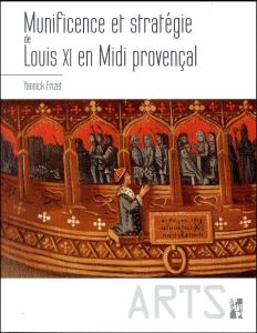 MUNIFICENCE ET STRATEGIE DE LOUIS XI EN MIDI PROVENCAL - Frizet Yannick - Esquieu Yves