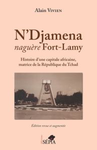 N'Djamena naguère Fort-Lamy. Histoire d'une capitale africaine, matrice de la République du Tchad, E - Vivien Alain