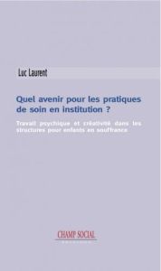 Quel avenir pour les pratiques de soin en institution ? Travail psychique et créativité dans les str - Laurent Luc - Feys Jean-Louis - Blairon Jean