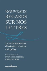 Nouveaux regards sur nos lettres. La correspondance d'écrivain et d'artiste au Québec - Bernier Stéphanie - Hébert Pierre