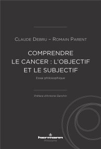 Comprendre le cancer : l'objectif et le subjectif. Essai philosophique - Debru Claude - Parent Romain - Danchin Antoine
