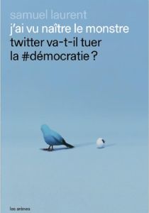 J’ai vu naître le monstre. Twitter va-t-il tuer la #démocratie ? - Laurent Samuel