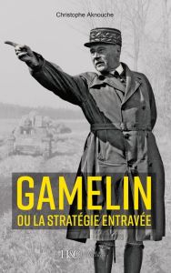 Le général Gamelin ou la stratégie entravée - Aknouche Christophe