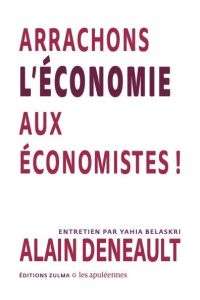 Arrachons l’économie aux économistes ! - Deneault Alain - Belaskri Yahia