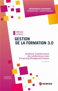 Gestion de la formation 3.0. Améliorer la performance des collaborateurs avec le Learning Management - Lungu Virgile