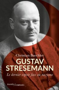 Gustav Stresemann (1878-1929). Le dernier espoir face au nazisme - Baechler Christian