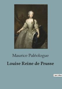 Louise Reine de Prusse. une biographie - Paléologue Maurice