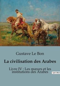 La civilisation des Arabes. Livre IV : Les moeurs et les institutions des Arabes - Le Bon gustave