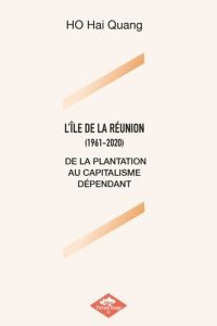 L'Ile de La Réunion (1961-2020). De la plantation au capitalisme dépendant - Ho Hai Quang