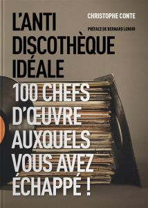 L'antidiscothèque idéale. 100 chefs-d'oeuvre auxquels vous avez échappé ! - Conte Christophe - Lenoir Bernard