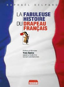 La fabuleuse histoire du drapeau français. Edition revue et corrigée - Delpard Raphaël - Guéna Yves