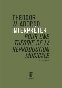 Interpréter, pour une théorie de la reproduction musicale - Adorno Theodor W. - Kaltenecker Martin