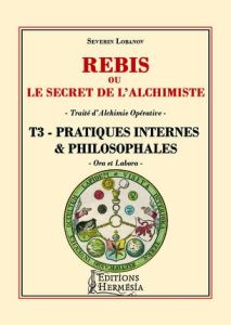 Rébis ou le secret de l'alchimiste. Traité d'alchimie opérative. Tome 3, Pratiques internes & philos - Lobanov Séverin