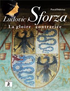 Ludovic Sforza la gloire contrariée - Dubrisay Pascal