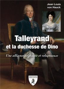 Talleyrand et la duchesse de Dino. Une alliance éclatante et voluptueuse - Hauck Jean-Louis von