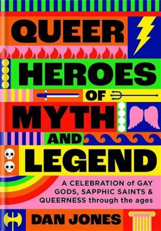 QUEER HEROES OF MYTH AND LEGEND, A CELEBRATION OF GAY GODS, SAPPHIC SAINTS, AND QUEERNESS THROUGH TH