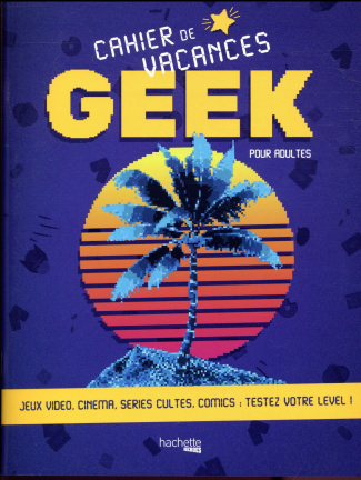 Cahier de vacances geek pour adultes. Jeux viédo, cinema, séries cultes, comics : testez votre level