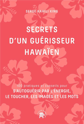 Secrets d'un guérisseur hawaïen. 100 pratiques et conseils pour s'autoguérir par l'énergie, le touch