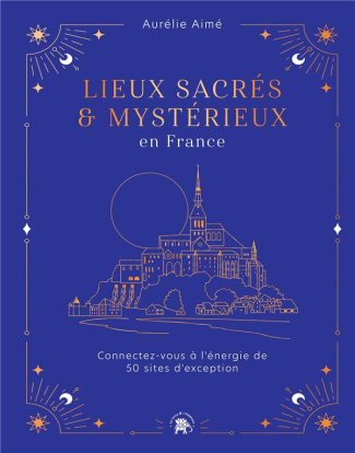 Lieux sacrés et mystérieux en France. Connectez-vous à l'énergie de 50 sites d'exception