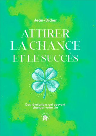 Attirer la chance et le succès. Des révélations qui peuvent changer votre vie