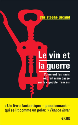Le vin et la guerre. Comment les nazis ont fait main basse sur le vignoble français