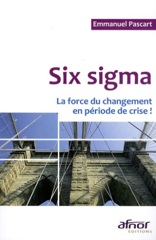 SIX SIGMA. LA FORCE DU CHANGEMENT EN PERIODE DE CRISE !
