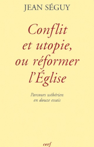 CONFLIT ET UTOPIE, OU REFORMER L'EGLISE. Parcours wébérien en douze essais